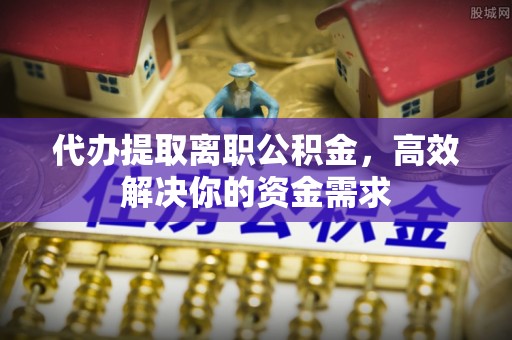 霍州代办提取离职公积金，高效解决你的资金需求