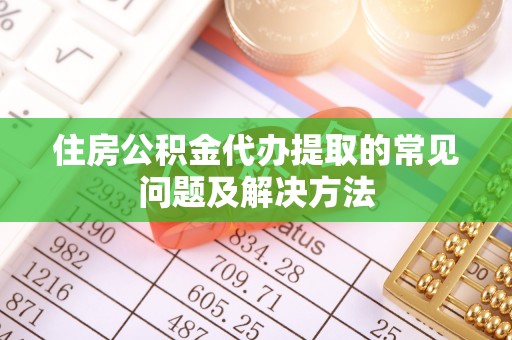 霍州住房公积金代办提取的常见问题及解决方法