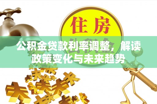 霍州公积金贷款利率调整，解读政策变化与未来趋势