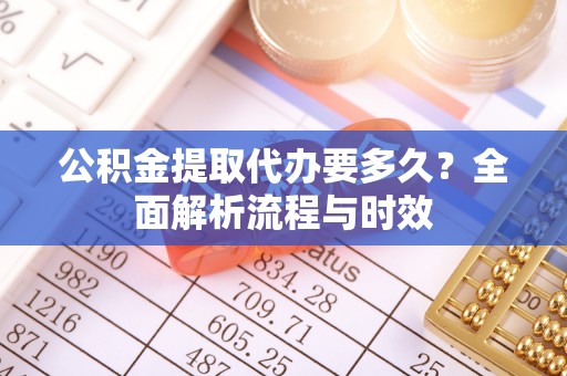 霍州公积金提取代办要多久？全面解析流程与时效