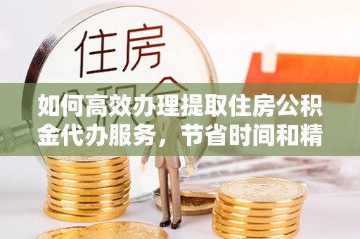 霍州如何高效办理提取住房公积金代办服务，节省时间和精力