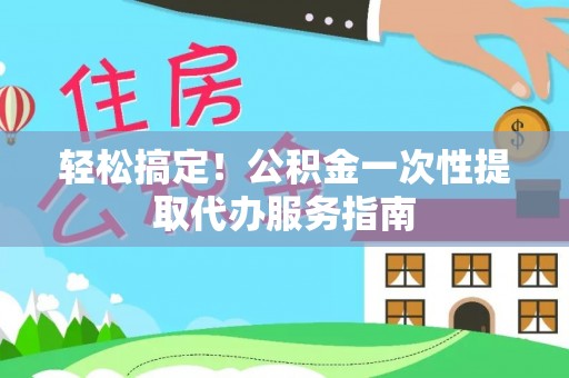 霍州轻松搞定！公积金一次性提取代办服务指南