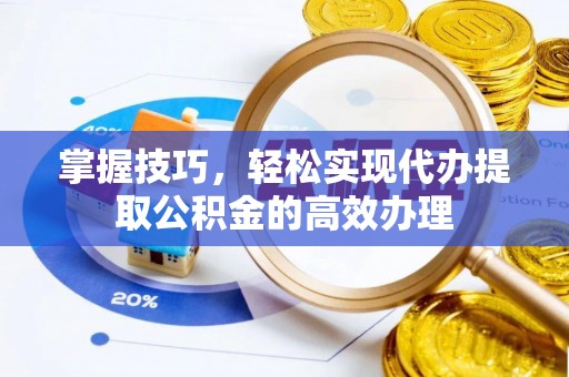 霍州掌握技巧，轻松实现代办提取公积金的高效办理