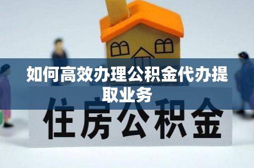 霍州如何高效办理公积金代办提取业务