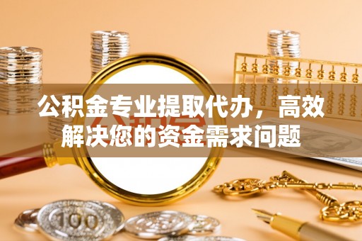 霍州公积金专业提取代办，高效解决您的资金需求问题