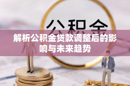 霍州解析公积金贷款调整后的影响与未来趋势
