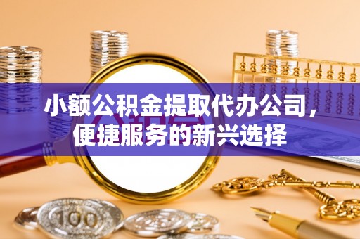 霍州小额公积金提取代办公司，便捷服务的新兴选择