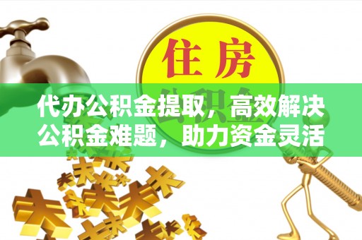 霍州代办公积金提取，高效解决公积金难题，助力资金灵活使用