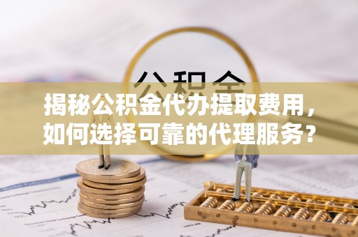 霍州揭秘公积金代办提取费用，如何选择可靠的代理服务？