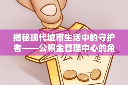 霍州揭秘现代城市生活中的守护者——公积金管理中心的角色与价值
