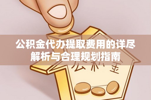 霍州公积金代办提取费用的详尽解析与合理规划指南