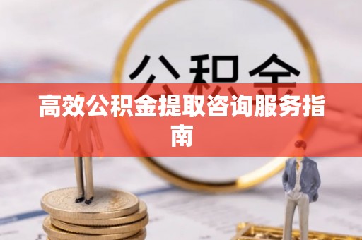 霍州高效公积金提取咨询服务指南