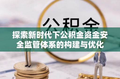 霍州探索新时代下公积金资金安全监管体系的构建与优化
