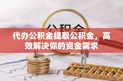 霍州代办公积金提取公积金，高效解决你的资金需求