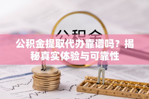 霍州公积金提取代办靠谱吗？揭秘真实体验与可靠性