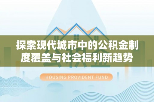霍州探索现代城市中的公积金制度覆盖与社会福利新趋势
