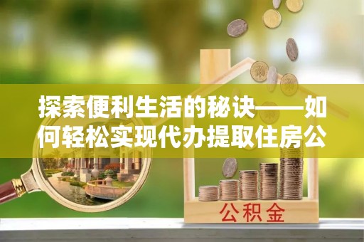 霍州探索便利生活的秘诀——如何轻松实现代办提取住房公积金