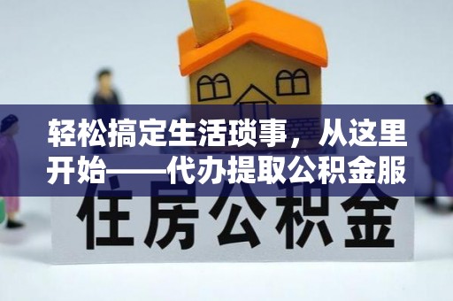 霍州轻松搞定生活琐事，从这里开始——代办提取公积金服务详解
