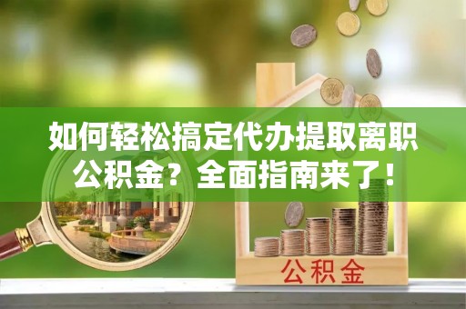 霍州如何轻松搞定代办提取离职公积金？全面指南来了！