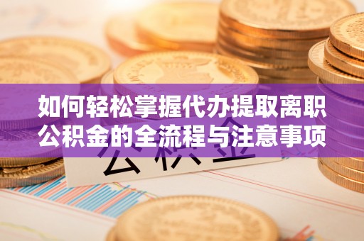 霍州如何轻松掌握代办提取离职公积金的全流程与注意事项