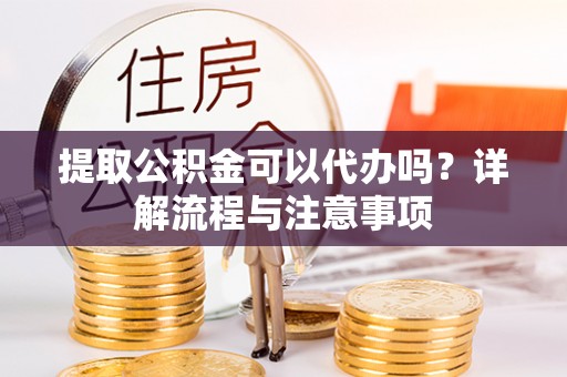 霍州提取公积金可以代办吗？详解流程与注意事项