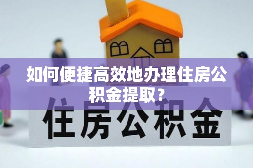 霍州如何便捷高效地办理住房公积金提取？