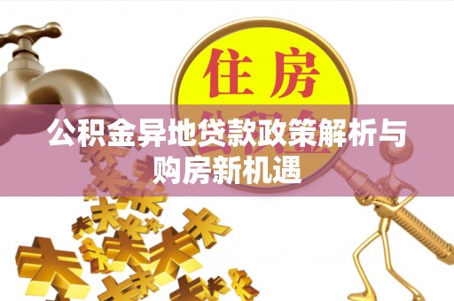 霍州公积金异地贷款政策解析与购房新机遇