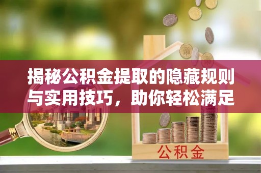 霍州揭秘公积金提取的隐藏规则与实用技巧，助你轻松满足 公积金提取条件