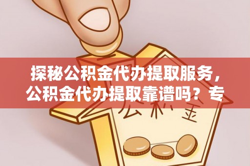 霍州探秘公积金代办提取服务，公积金代办提取靠谱吗？专业解读与实用指南