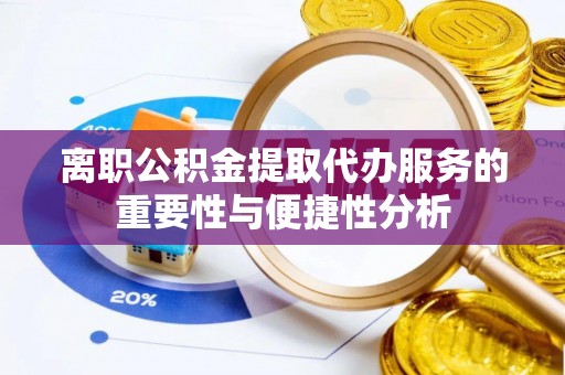 霍州离职公积金提取代办服务的重要性与便捷性分析