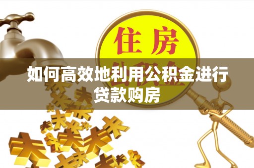 霍州如何高效地利用公积金进行贷款购房