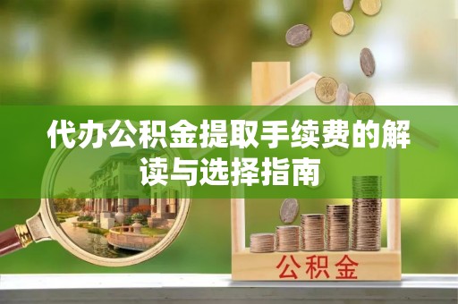 霍州代办公积金提取手续费的解读与选择指南