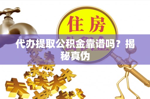 霍州代办提取公积金靠谱吗？揭秘真伪