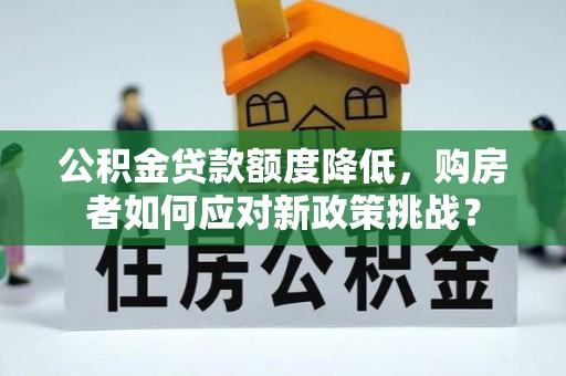 霍州公积金贷款额度降低，购房者如何应对新政策挑战？