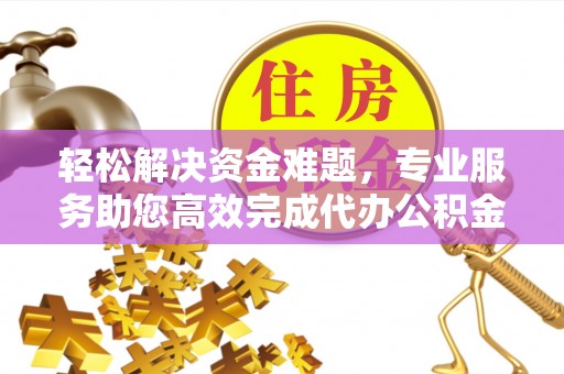 霍州轻松解决资金难题，专业服务助您高效完成代办公积金提取