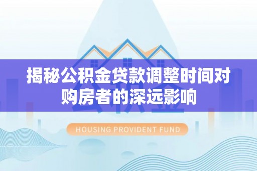 霍州揭秘公积金贷款调整时间对购房者的深远影响