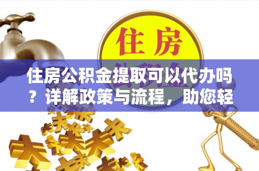 霍州住房公积金提取可以代办吗？详解政策与流程，助您轻松解决疑问