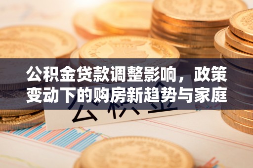 霍州公积金贷款调整影响，政策变动下的购房新趋势与家庭财务规划