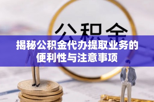 霍州揭秘公积金代办提取业务的便利性与注意事项