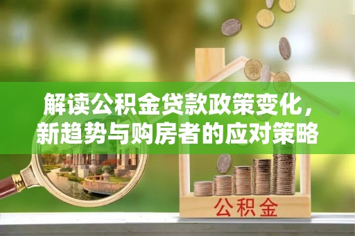 霍州解读公积金贷款政策变化，新趋势与购房者的应对策略