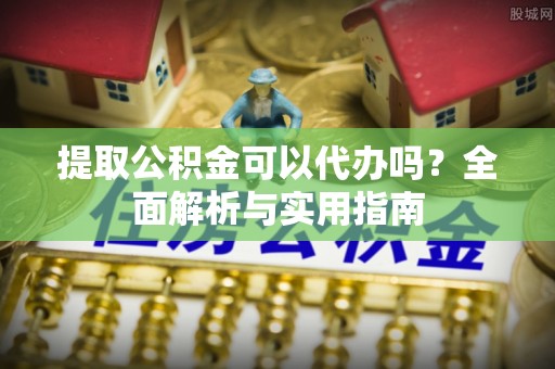 霍州提取公积金可以代办吗？全面解析与实用指南