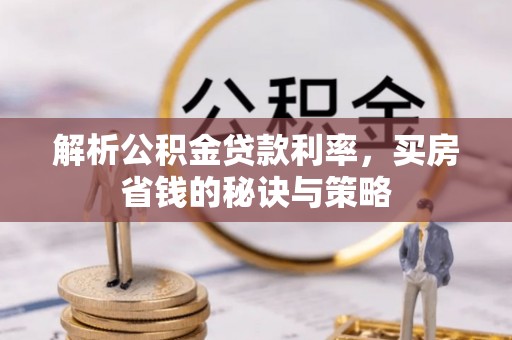 霍州解析公积金贷款利率，买房省钱的秘诀与策略