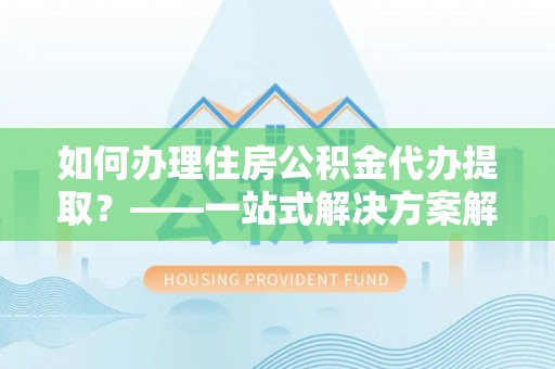 霍州如何办理住房公积金代办提取？——一站式解决方案解析