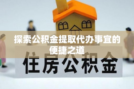 霍州探索公积金提取代办事宜的便捷之道