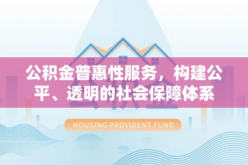 霍州公积金普惠性服务，构建公平、透明的社会保障体系