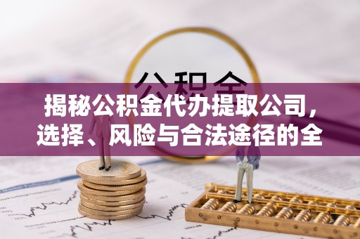 霍州揭秘公积金代办提取公司，选择、风险与合法途径的全面解析