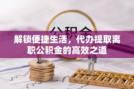 霍州解锁便捷生活，代办提取离职公积金的高效之道