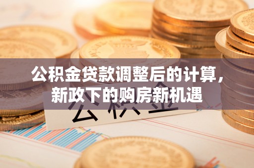 霍州公积金贷款调整后的计算，新政下的购房新机遇