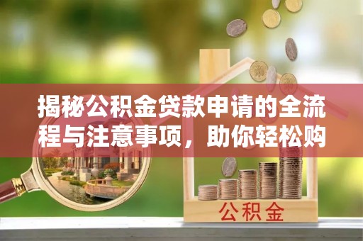 霍州揭秘公积金贷款申请的全流程与注意事项，助你轻松购房无忧