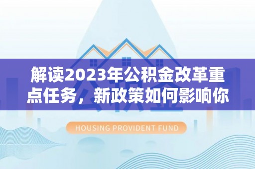 霍州解读2023年公积金改革重点任务，新政策如何影响你我生活？